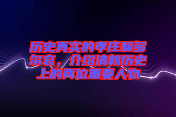 歷史真實(shí)的孝莊和多爾袞，介紹清朝歷史上的兩位重要人物