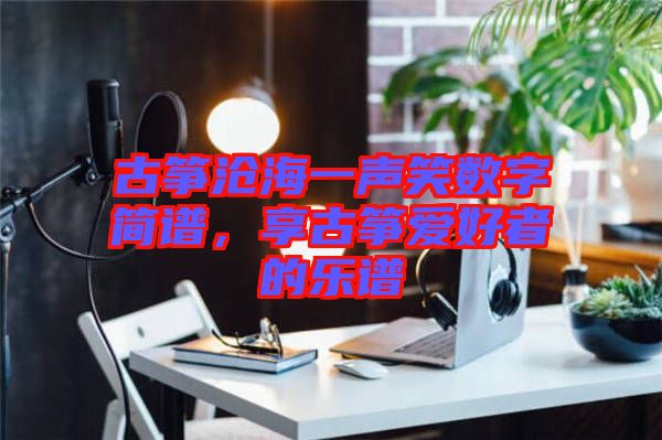 古箏滄海一聲笑數(shù)字簡譜，享古箏愛好者的樂譜