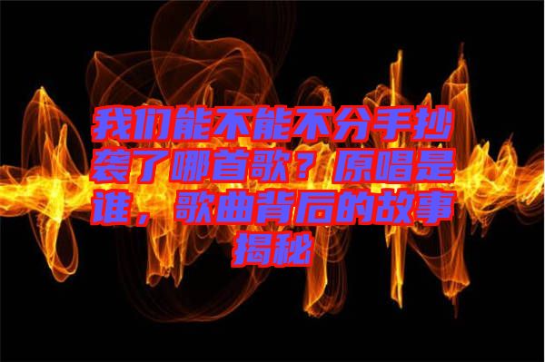 我們能不能不分手抄襲了哪首歌？原唱是誰(shuí)，歌曲背后的故事揭秘