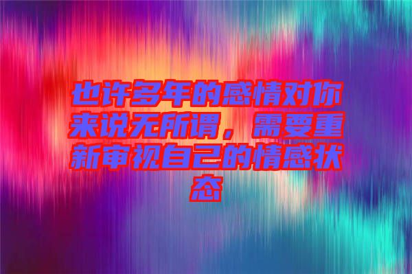 也許多年的感情對(duì)你來(lái)說(shuō)無(wú)所謂，需要重新審視自己的情感狀態(tài)