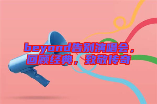 beyond告別演唱會，回顧經(jīng)典，致敬傳奇