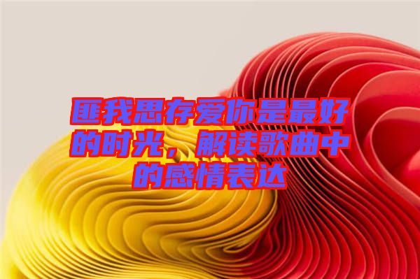 匪我思存愛你是最好的時光，解讀歌曲中的感情表達