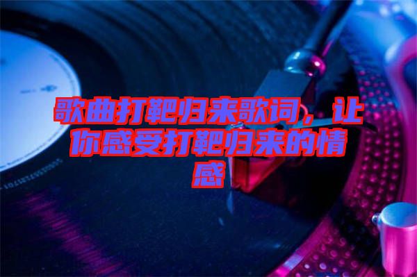 歌曲打靶歸來歌詞，讓你感受打靶歸來的情感