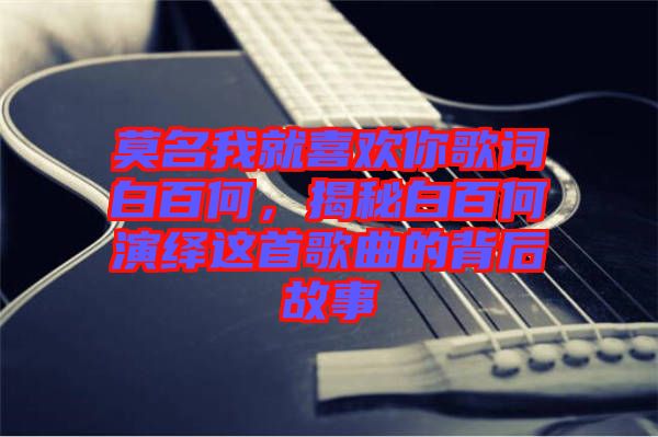 莫名我就喜歡你歌詞白百何，揭秘白百何演繹這首歌曲的背后故事