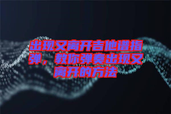 出現(xiàn)又離開吉他譜指彈，教你彈奏出現(xiàn)又離開的方法