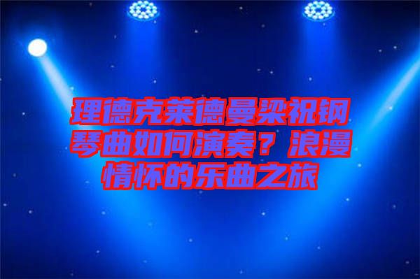 理德克萊德曼梁祝鋼琴曲如何演奏？浪漫情懷的樂曲之旅