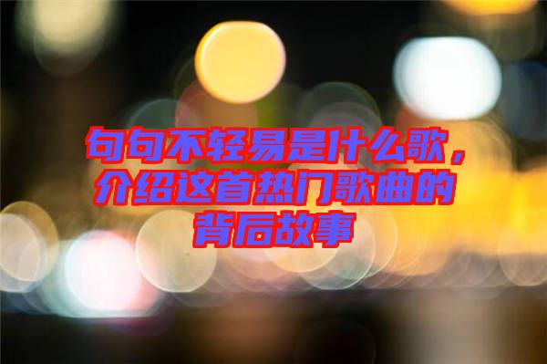 句句不輕易是什么歌，介紹這首熱門歌曲的背后故事