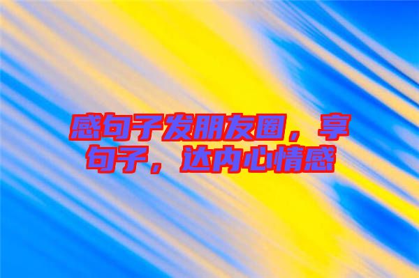 感句子發(fā)朋友圈，享句子，達(dá)內(nèi)心情感