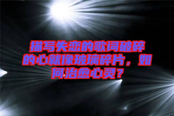 描寫失戀的歌詞破碎的心就像玻璃碎片，如何治愈心靈？