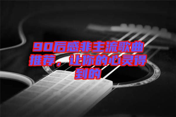 90后感非主流歌曲推薦，讓你的心靈得到的