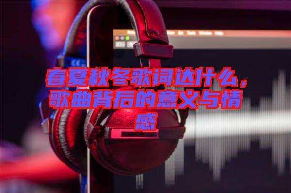 春夏秋冬歌詞達(dá)什么，歌曲背后的意義與情感