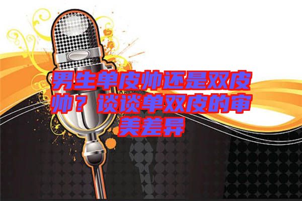 男生單皮帥還是雙皮帥？談談單雙皮的審美差異