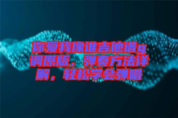 你愛我像誰吉他譜g調(diào)原版，彈奏方法詳解，輕松學(xué)會(huì)彈唱