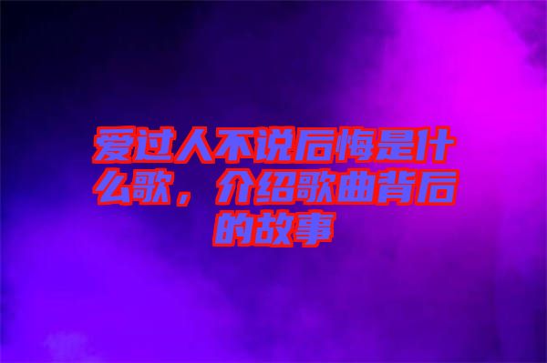 愛過人不說后悔是什么歌，介紹歌曲背后的故事