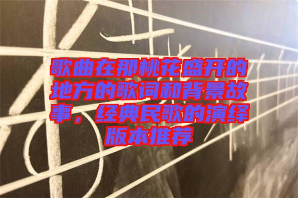 歌曲在那桃花盛開的地方的歌詞和背景故事，經(jīng)典民歌的演繹版本推薦