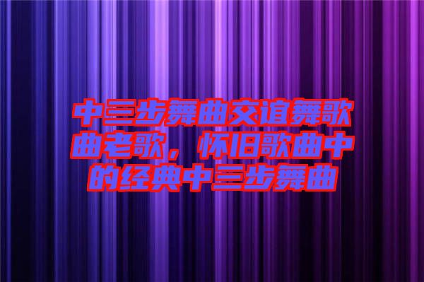 中三步舞曲交誼舞歌曲老歌，懷舊歌曲中的經(jīng)典中三步舞曲