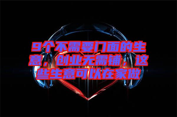 9個(gè)不需要門(mén)面的生意，創(chuàng)業(yè)無(wú)需鋪，這些生意可以在家做
