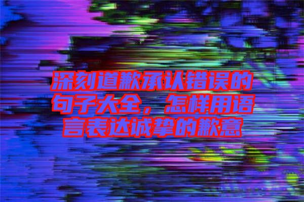 深刻道歉承認(rèn)錯誤的句子大全，怎樣用語言表達(dá)誠摯的歉意