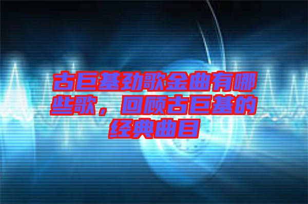 古巨基勁歌金曲有哪些歌，回顧古巨基的經(jīng)典曲目