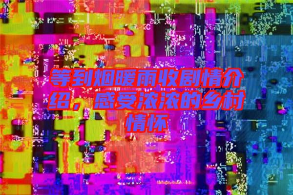 等到煙暖雨收劇情介紹，感受濃濃的鄉(xiāng)村情懷