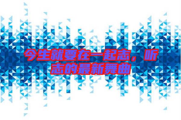 今生就要在一起志，聽志的最新舞曲