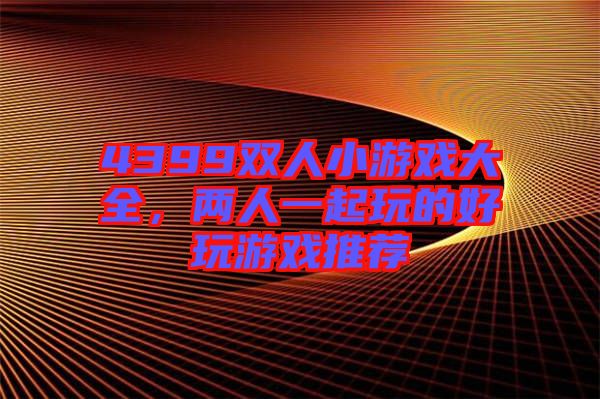 4399雙人小游戲大全，兩人一起玩的好玩游戲推薦