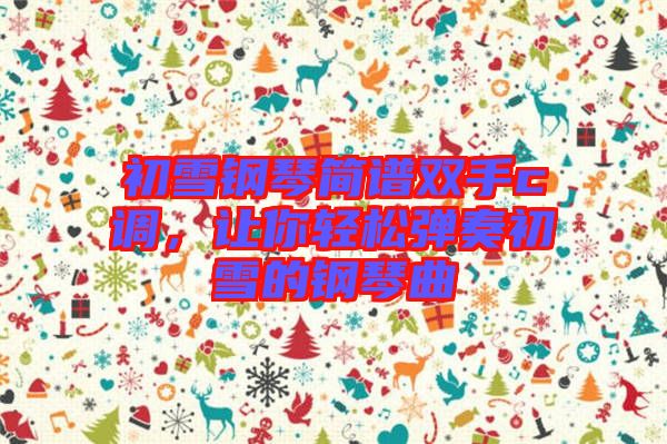 初雪鋼琴簡譜雙手c調(diào)，讓你輕松彈奏初雪的鋼琴曲