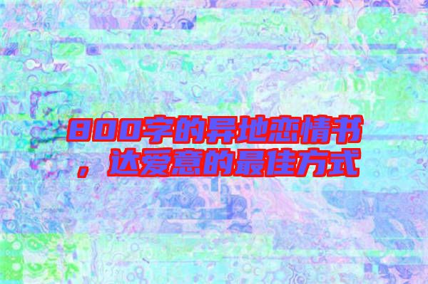 800字的異地戀情書(shū)，達(dá)愛(ài)意的最佳方式