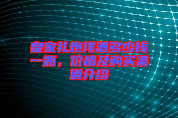 皇家禮炮洋酒多少錢(qián)一瓶，價(jià)格及購(gòu)買(mǎi)渠道介紹