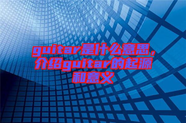 guitar是什么意思，介紹guitar的起源和意義