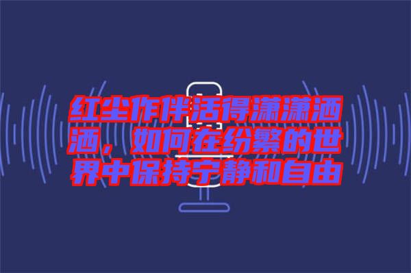 紅塵作伴活得瀟瀟灑灑，如何在紛繁的世界中保持寧?kù)o和自由