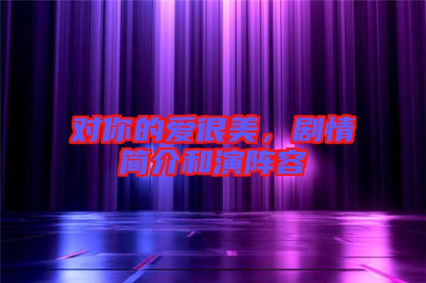 對(duì)你的愛很美，劇情簡介和演陣容
