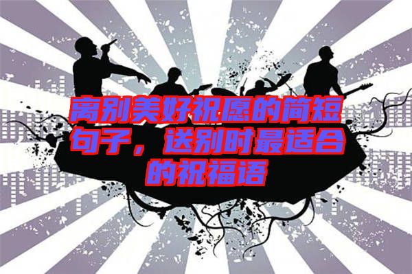 離別美好祝愿的簡(jiǎn)短句子，送別時(shí)最適合的祝福語(yǔ)