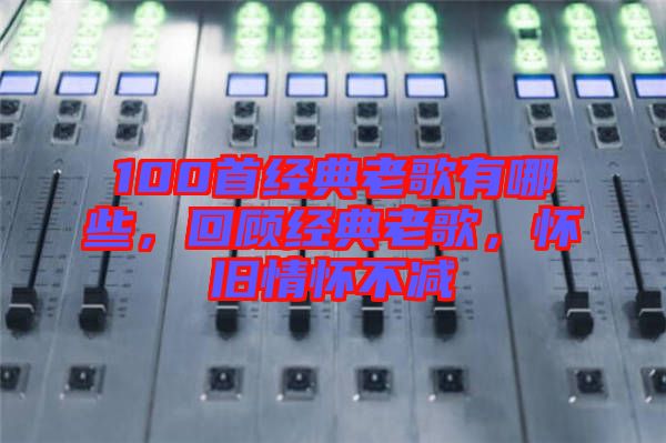 100首經(jīng)典老歌有哪些，回顧經(jīng)典老歌，懷舊情懷不減