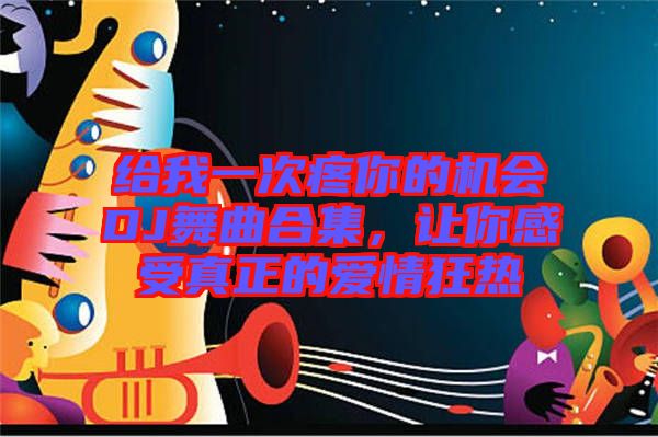 給我一次疼你的機會DJ舞曲合集，讓你感受真正的愛情狂熱