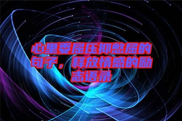 心里委屈壓抑憋屈的句子，釋放情感的勵(lì)志語(yǔ)錄