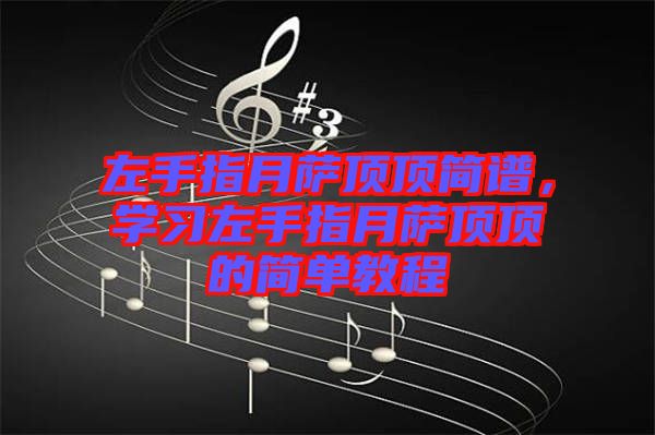 左手指月薩頂頂簡譜，學(xué)習(xí)左手指月薩頂頂?shù)暮唵谓坛? width=