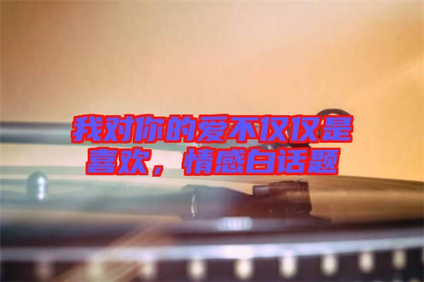 我對(duì)你的愛不僅僅是喜歡，情感白話題