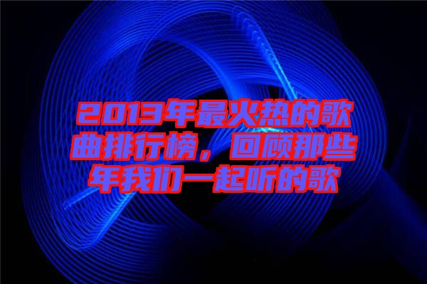 2013年最火熱的歌曲排行榜，回顧那些年我們一起聽(tīng)的歌