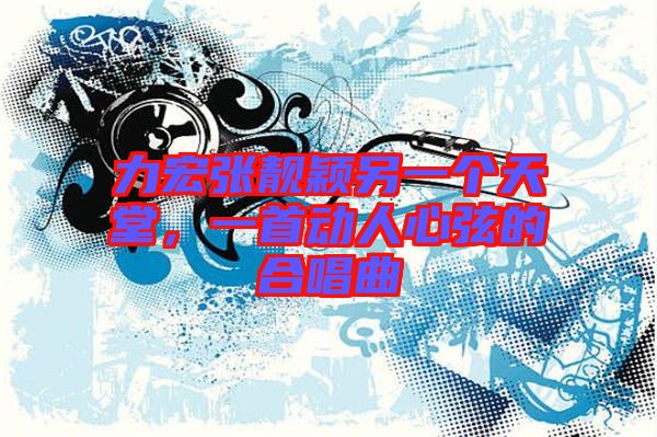 力宏張靚穎另一個天堂，一首動人心弦的合唱曲