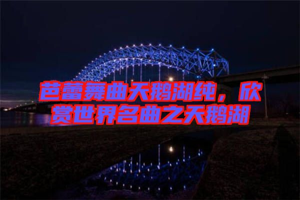 芭蕾舞曲天鵝湖純，欣賞世界名曲之天鵝湖