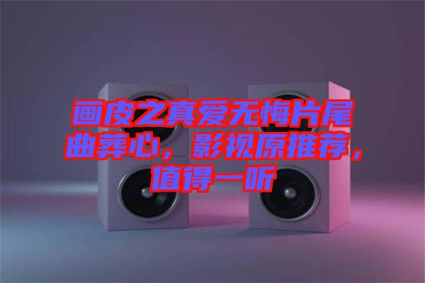 畫皮之真愛無悔片尾曲葬心，影視原推薦，值得一聽