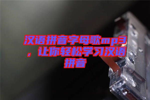 漢語(yǔ)拼音字母歌mp3，讓你輕松學(xué)習(xí)漢語(yǔ)拼音