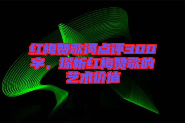 紅梅贊歌詞點(diǎn)評(píng)300字，探析紅梅贊歌的藝術(shù)價(jià)值
