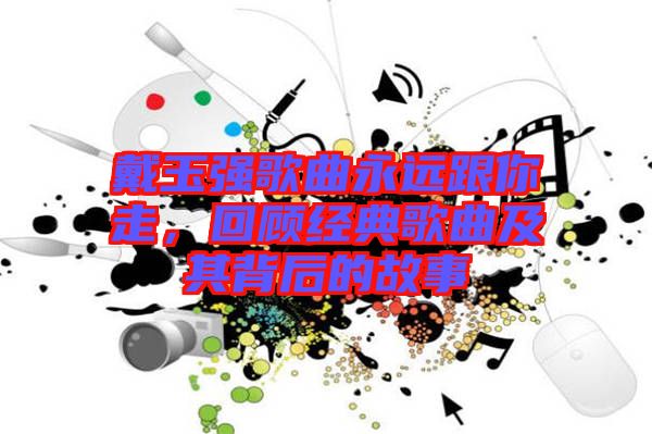 戴玉強(qiáng)歌曲永遠(yuǎn)跟你走，回顧經(jīng)典歌曲及其背后的故事