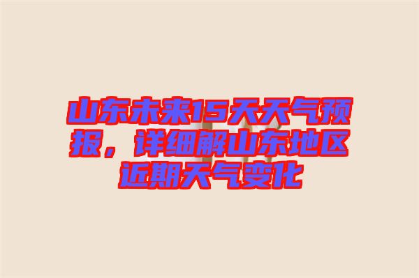 山東未來15天天氣預(yù)報(bào)，詳細(xì)解山東地區(qū)近期天氣變化