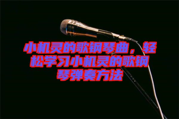 小機靈的歌鋼琴曲，輕松學習小機靈的歌鋼琴彈奏方法