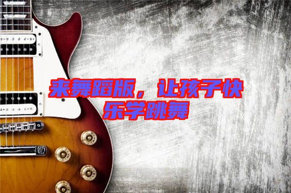 來舞蹈版，讓孩子快樂學(xué)跳舞