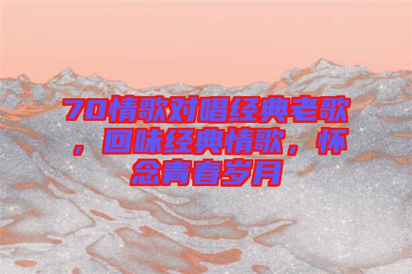 70情歌對唱經(jīng)典老歌，回味經(jīng)典情歌，懷念青春歲月