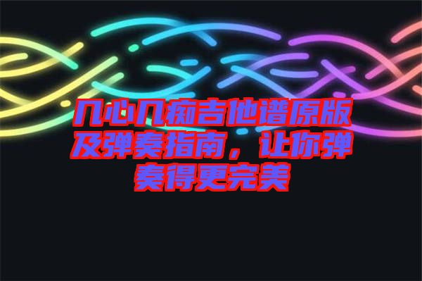 幾心幾癡吉他譜原版及彈奏指南，讓你彈奏得更完美